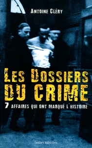 Antoine Cléry - Les dossiers du crime - 7 affaires qui ont marqué l'histoire.