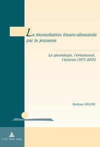 Mathias Delori - La réconciliation franco-allemande par la jeunesse - La généalogie, l'événement, l'histoire (1871-2015).