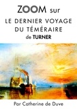 Catherine de Duve - Zoom sur un tableau  : Zoom sur Le dernier voyage du téméraire de Turner - Pour connaitre tous les secrets du célèbre tableau de Turner !.