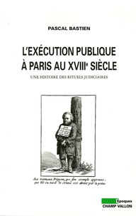 Pascal Bastien - L'exécution publique à Paris au XVIIIe siècle - Une histoire des rituels judiciaires.