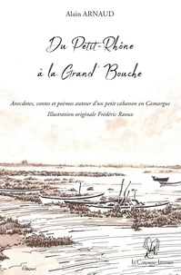 Alain Arnaud - Du Petit-Rhône à la Grand' Bouche : Anecdotes, contes et poèmes autour d'un petit cabanon en Camargue.