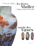 Benoît Tallot - Les frères Muller, maîtres verriers à Lunéville - Magie des vases.