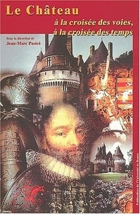 Jean-Marc Pastré - Le Chateau A La Croisee Des Voies, A La Croisee Des Temps. Actes Du Colloque Des 16, 17 Et 18 Juin 2000.
