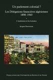 Jacques Bouveresse - Un parlement colonial ? Les Délégations financières algériennes (1898-1945) - Tome 1, L'institution et les hommes.
