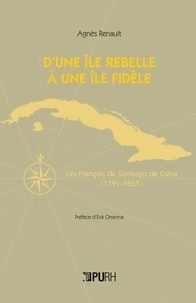 Agnès Renault - D'un île rebelle à une île fidèle - Les Français de Santiago de Cuba (1791-1825).