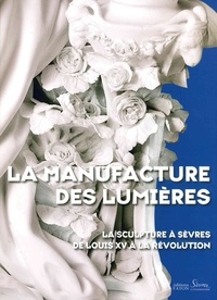 Tamara Préaud et Guilhem Scherf - La manufacture des Lumières - La sculpture à Sèvres de Louis XV à la Révolution.