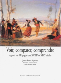 Jean-René Aymes - Voir, comparer, comprendre - Regards sur l'Espagne des XVIIIe et XIXe siècles.