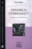 Ulrich Weber - Friedrich Dürrenmatt - Ou le désir de réinventer le monde.