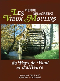 Pierre Delacretaz - Les vieux moulins du Pays de Vaud et d'ailleurs.