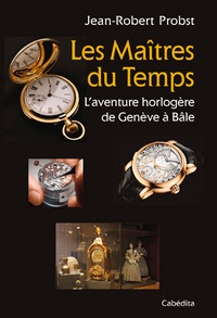 Jean-Robert Probst - Les maîtres du temps, l'aventure horlogère de Genève à Bâle.