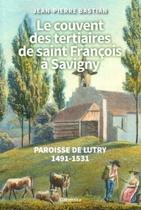 Jean-Pierre Bastian - Le couvent des tertiaires saint François à Savigny - Paroisse de Lutry 1491-1531.
