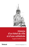 Eugène Viollet-le-Duc - Histoire d'un hôtel de ville et d'une cathédrale.