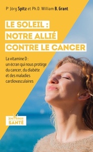 Jörg Spitz et William Grant - Le soleil : notre allié contre le cancer - La vitamine D : un écran qui nous protège du cancer, du diabète et des maladies cardiovasculaires.
