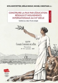 Rita Hofstetter et Joëlle Droux - Construire la paix par l'éducation : réseaux et mouvements internationaux au XXe siècle - Genève au coeur d'une utopie.