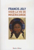 Francis Joly - Oser la vie de miséricorde - ... pour savoir Aimer "comme je vous ai aimés".