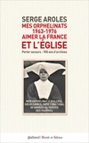 Serge Aroles - Mes orphelinats (1963-1976) : aimer la France et l'Eglise - Porter secours - 950 ans d'archives.