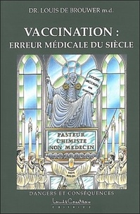 Louis De Brouwer - Vaccination, Erreur Medicale Du Siecle. Dangers Et Consequences.