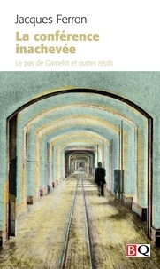 Jacques Ferron - La conférence inachevée - Le pas de Gamelin et autres récits.