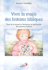 Jacques Tremblay - Vivre La Magie Des Histoires Bibliques. Pour La Croissance Humaine Et Spirituelle Des Jeunes Enfants.