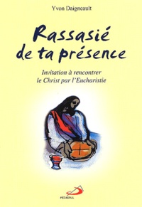 Yvon Daigneault - Rassasié de ta présence - Invitation à rencontrer le Christ par l'Eucharistie.