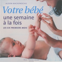 Alison Mackonochie - Votre bébé une semaine à la fois - Les six premiers mois.