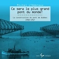 Michel L'Hébreux - Ce sera le plus grand pont du monde ! - La construction du pont de Québec 1900-1917.