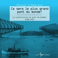 Michel L'Hébreux - Ce sera le plus grand pont du monde ! - La construction du pont de Québec 1900-1917.