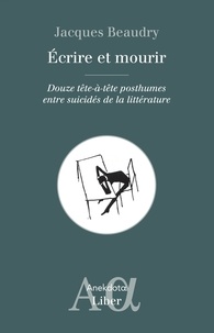 Jacques Beaudry - Écrire et mourir - Douze tête-à-tête posthumes entre suicidés de la littérature.