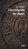 Victor Wolfgang Von Hagen - A la recherche des Mayas.