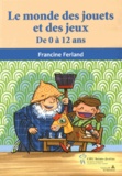 Francine Ferland - Le monde des jouets et des jeux - De 0 à 12 ans.