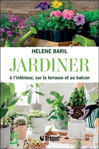 Hélène Baril - Jardiner à l'intérieur, sur la terrasse et au balcon.
