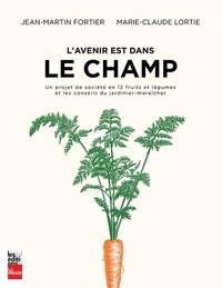 Jean-Martin Fortier et Marie-Claude Lortie - L'avenir est dans le champ - Un projet de société en 12 fruits et légumes et les conseils du jardinier-maraîcher.