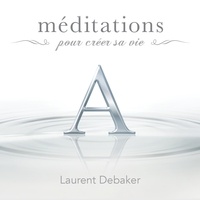 Laurent Debaker - Méditations pour créer sa vie.