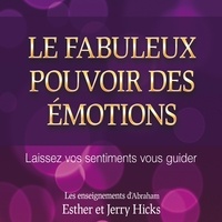 Esther Hicks et Jerry Hicks - Le fabuleux pouvoir des émotions : Laissez vos sentiments vous guider - Le fabuleux pouvoir des émotions.