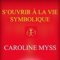 Caroline Myss et Danièle Panneton - S'ouvrir à la vie symbolique - S'ouvrir à la vie symbolique.