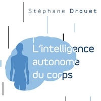 Stéphane Drouet et René Gagnon - L'intelligence autonome du corps - Votre corps est votre principal cerveau.
