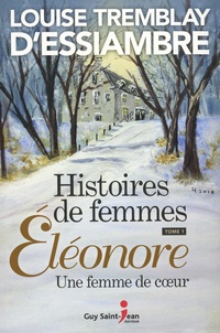 Louise Tremblay d'Essiambre - Histoires de femmes Tome 1 : Eléonore - Une femme de coeur.