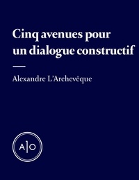 Alexandre L’Archevêque - Cinq avenues pour un dialogue constructif.