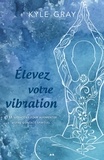 Kyle Gray - Élevez votre vibration - 111 méthodes pour augmenter votre contact spirituel.