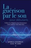 Joshua Goldman et Alec W. Sims - La guérison par le son pour débutants - Utiliser la vibration pour harmoniser votre santé et votre bien-être.