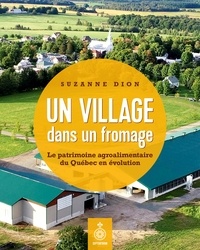 Suzanne Dion - Un village dans un fromage - Le patrimoine agroalimentaire du Québec en évolution.