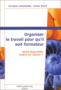 Christian Darvogne et Didier Noyé - Organiser Le Travail Pour Qu'Il Soit Formateur. Quels Dispositifs Mettre En Oeuvre ?.