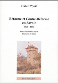 Hubert Wyrill - Réforme et Contre-Réforme en Savoie 1536-1679 - De Guillaume Farel à François de Sales.