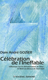André Gozier - Célébration de l'Ineffable - Réflexions sur la dénomination de Dieu : le Nom au-dessus de tout nom.