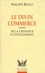 Pierre Bouet - Le Divin Commerce. De La Croyance A L'Intelligence.