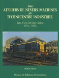 Alain Blot - Des ateliers de Nevers machines au technicentre industriel - 100 ans d'histoire 1912-2012.