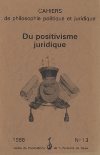 Simone Goyard-Fabre - Cahiers de philosophie politique et juridique N° 13/1988 : Du positivisme juridique.
