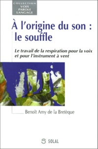 Benoît Amy de la Bretèque - A L'Origine Du Son, Le Souffle. Le Travail De La Respiration Pour La Voix Et Pour L'Instrument A Vent.