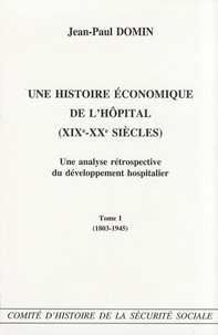 Jean-Paul Domin - Une histoire économique de l'hôpital (XIXe-XXe siècles) - Une analyse rétrospective du développement hospitalier Tome 1 (1803-1945).