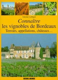 Antoine Lebègue - Connaitre Les Vignobles De Bordeaux. Terroirs, Appellations, Chateaux....